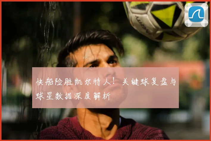 快船险胜凯尔特人!关键球复盘与球星数据深度解析