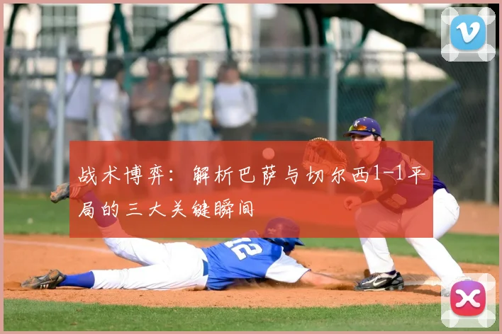 战术博弈：解析巴萨与切尔西1-1平局的三大关键瞬间