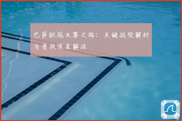 巴萨欧冠决赛之路:关键战役解析与晋级深度解读