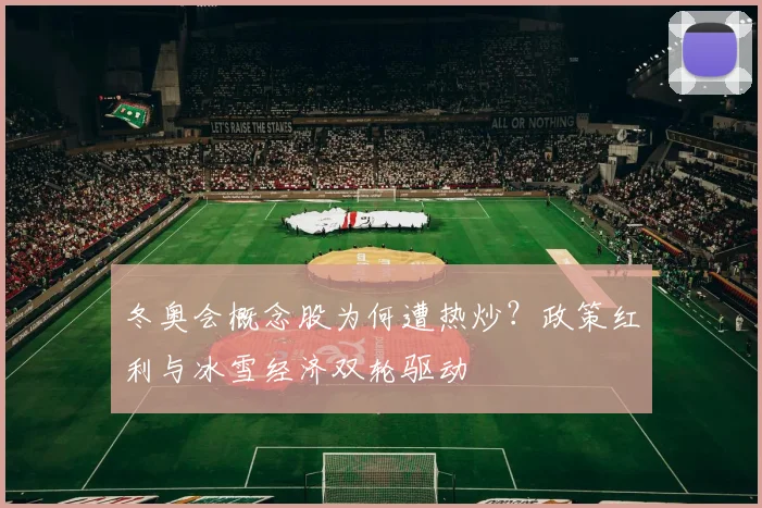 冬奥会概念股为何遭热炒?政策红利与冰雪经济双轮驱动