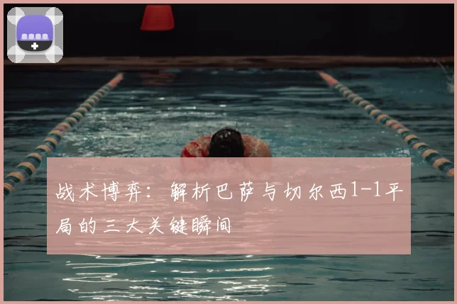 战术博弈：解析巴萨与切尔西1-1平局的三大关键瞬间