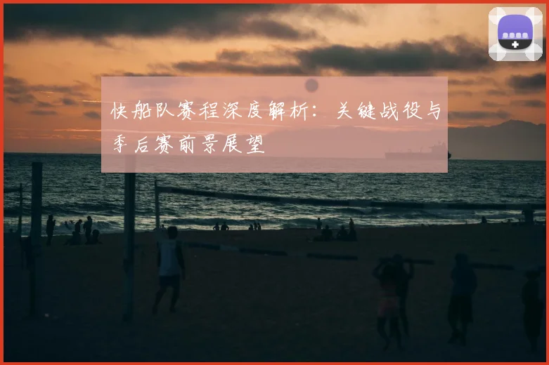快船队赛程深度解析：关键战役与季后赛前景展望
