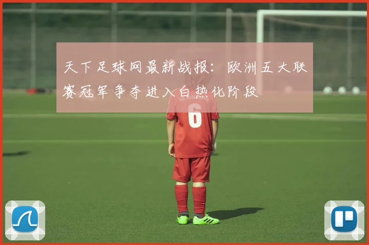 天下足球网最新战报：欧洲五大联赛冠军争夺进入白热化阶段