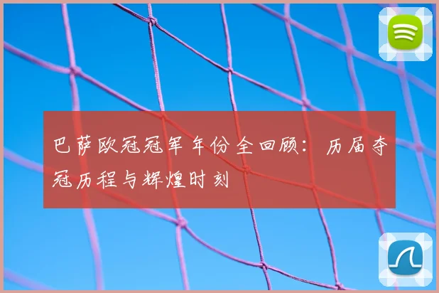 巴萨欧冠冠军年份全回顾：历届夺冠历程与辉煌时刻