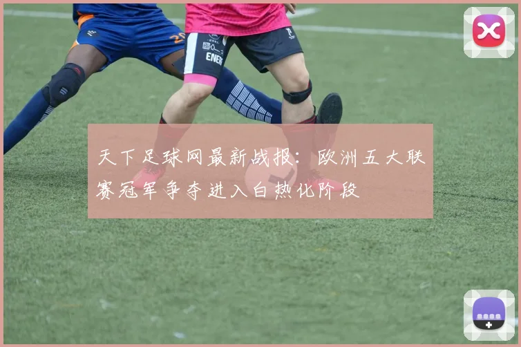 天下足球网最新战报：欧洲五大联赛冠军争夺进入白热化阶段