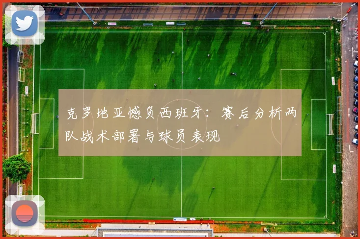 克罗地亚憾负西班牙:赛后分析两队战术部署与球员表现